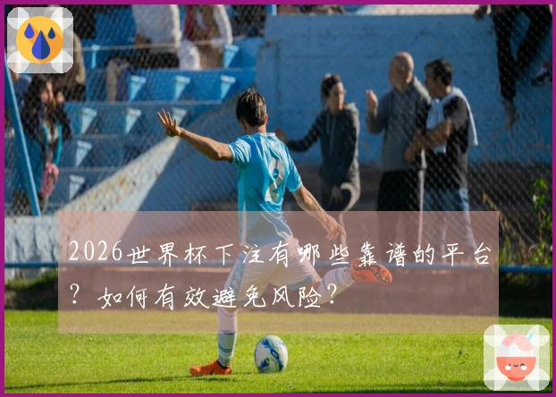 2026世界杯下注有哪些靠谱的平台？如何有效避免风险？