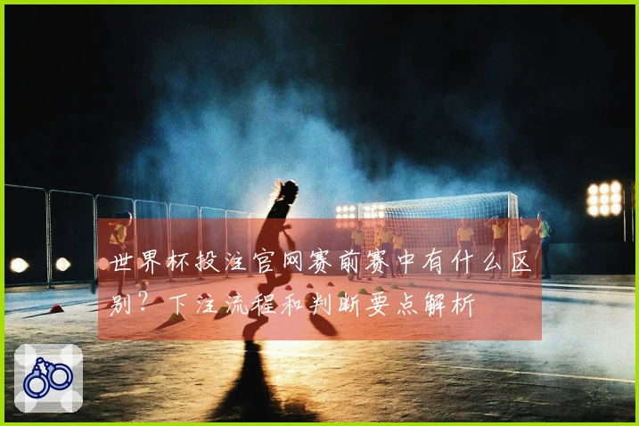 世界杯投注官网赛前赛中有什么区别？下注流程和判断要点解析
