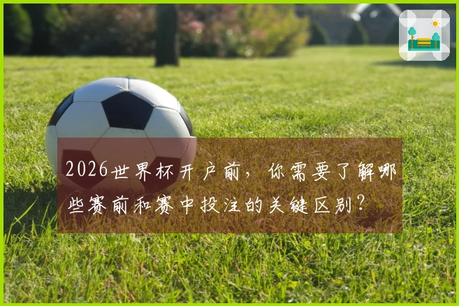 2026世界杯开户前，你需要了解哪些赛前和赛中投注的关键区别？