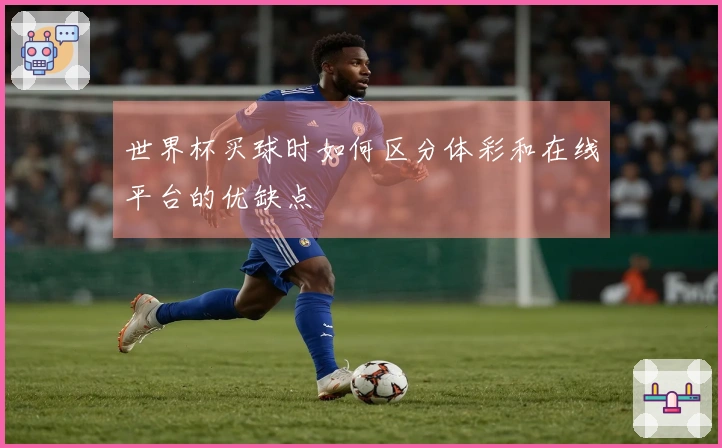 世界杯买球时如何区分体彩和在线平台的优缺点