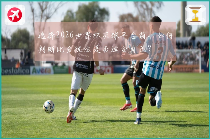 选择2026世界杯买球平台前，如何判断比分玩法是否适合自己？