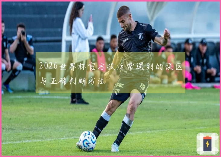 2026世界杯官方投注常遇到的误区与正确判断方法