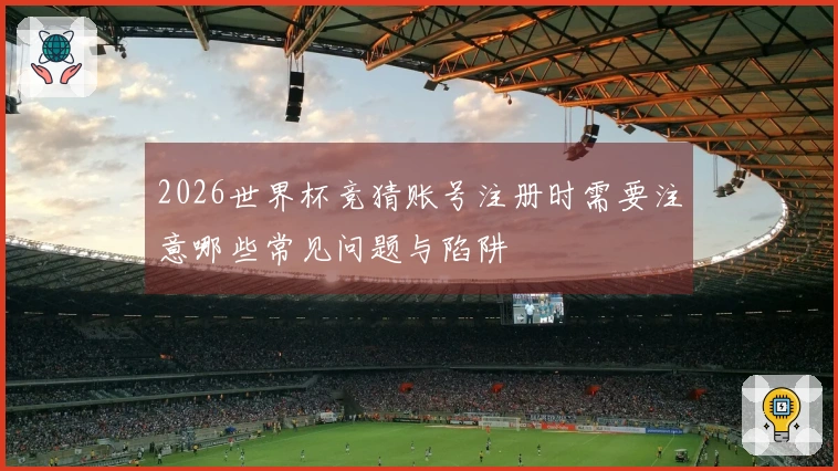2026世界杯竞猜账号注册时需要注意哪些常见问题与陷阱