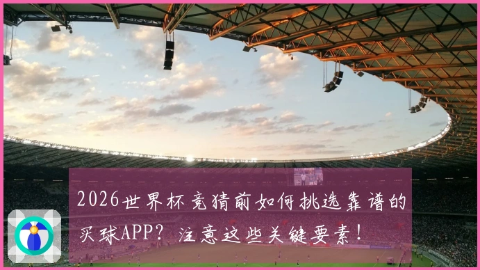 2026世界杯竞猜前如何挑选靠谱的买球APP？注意这些关键要素！