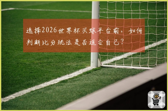 选择2026世界杯买球平台前，如何判断比分玩法是否适合自己？