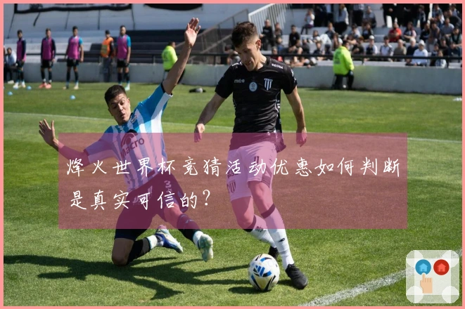 烽火世界杯竞猜活动优惠如何判断是真实可信的？