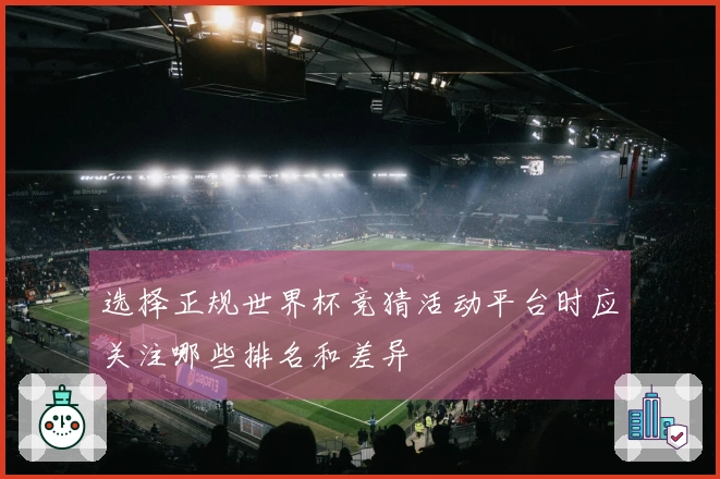 选择正规世界杯竞猜活动平台时应关注哪些排名和差异