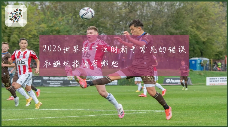 2026世界杯下注时新手常见的错误和避坑指南有哪些