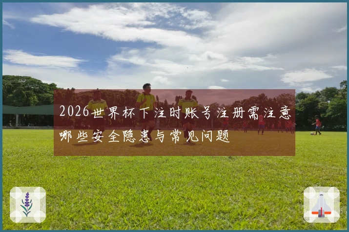 2026世界杯下注时账号注册需注意哪些安全隐患与常见问题