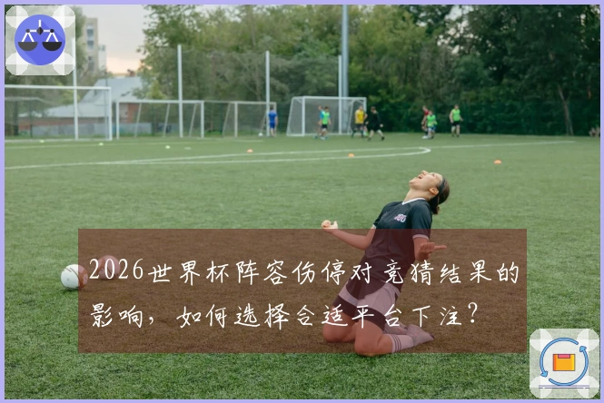2026世界杯阵容伤停对竞猜结果的影响，如何选择合适平台下注？