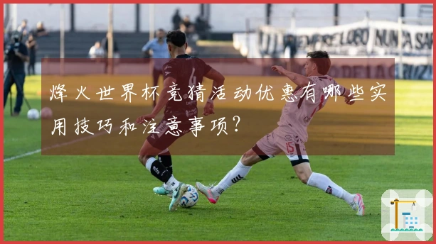 烽火世界杯竞猜活动优惠有哪些实用技巧和注意事项？