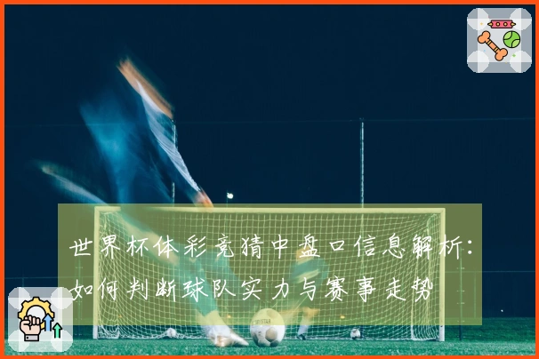 世界杯体彩竞猜中盘口信息解析：如何判断球队实力与赛事走势