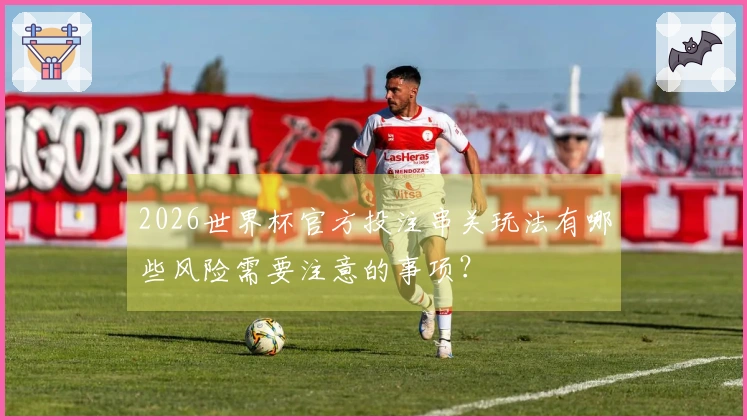 2026世界杯官方投注串关玩法有哪些风险需要注意的事项？