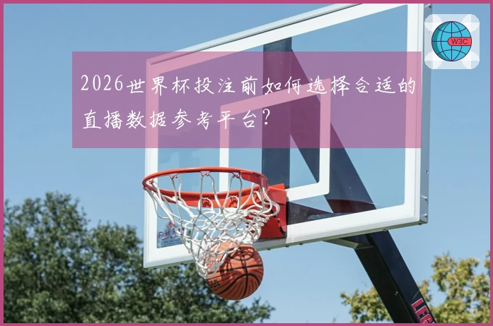 2026世界杯投注前如何选择合适的直播数据参考平台?