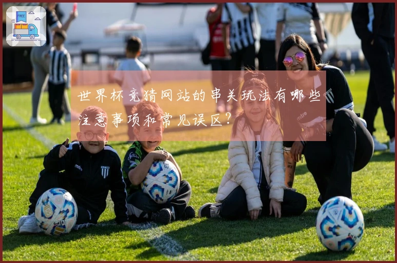 世界杯竞猜网站的串关玩法有哪些注意事项和常见误区?