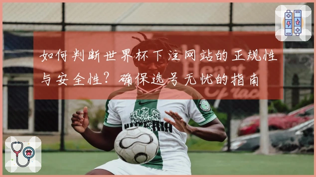 如何判断世界杯下注网站的正规性与安全性？确保选号无忧的指南