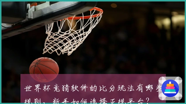 世界杯竞猜软件的比分玩法有哪些规则，新手如何选择正规平台？
