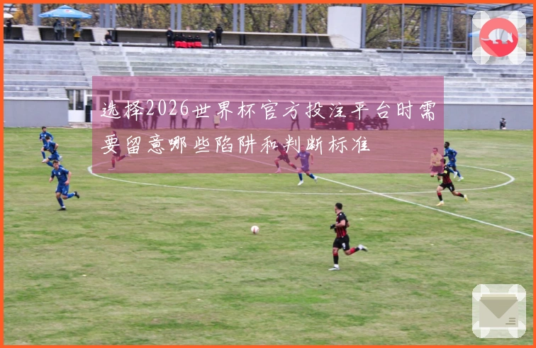 选择2026世界杯官方投注平台时需要留意哪些陷阱和判断标准