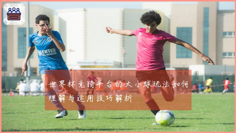 世界杯竞猜平台的大小球玩法如何理解与运用技巧解析