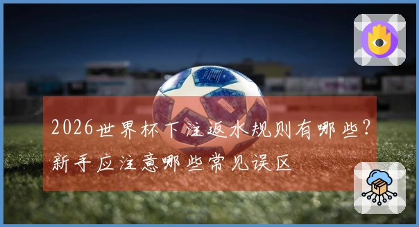 2026世界杯下注返水规则有哪些？新手应注意哪些常见误区