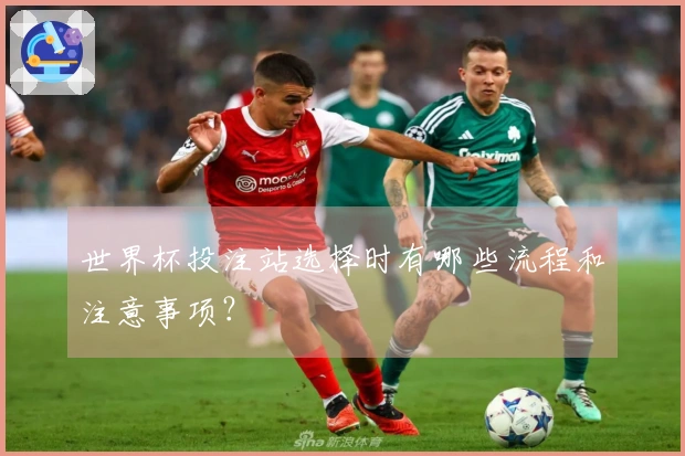 世界杯投注站选择时有哪些流程和注意事项？