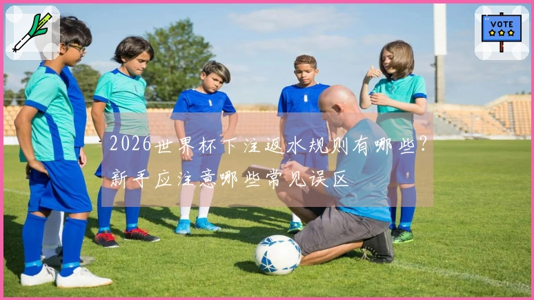 2026世界杯下注返水规则有哪些？新手应注意哪些常见误区