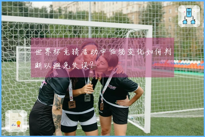 世界杯竞猜活动中临场变化如何判断以避免失误？