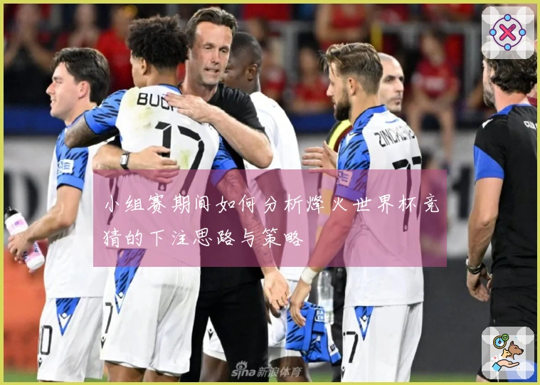 小组赛期间如何分析烽火世界杯竞猜的下注思路与策略
