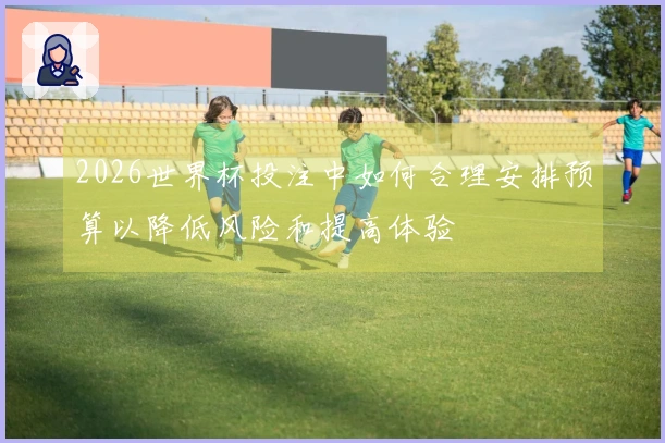 2026世界杯投注中如何合理安排预算以降低风险和提高体验