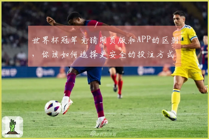 世界杯冠军竞猜网页版和APP的区别，你该如何选择更安全的投注方式？