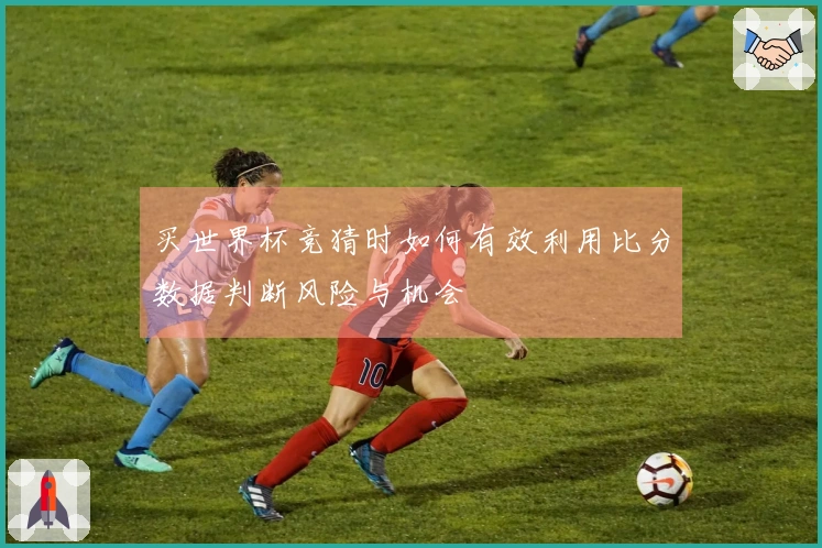 买世界杯竞猜时如何有效利用比分数据判断风险与机会