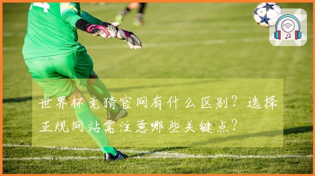 世界杯竞猜官网有什么区别？选择正规网站需注意哪些关键点？
