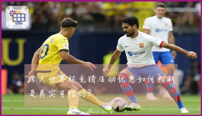 烽火世界杯竞猜活动优惠如何判断是真实可信的？