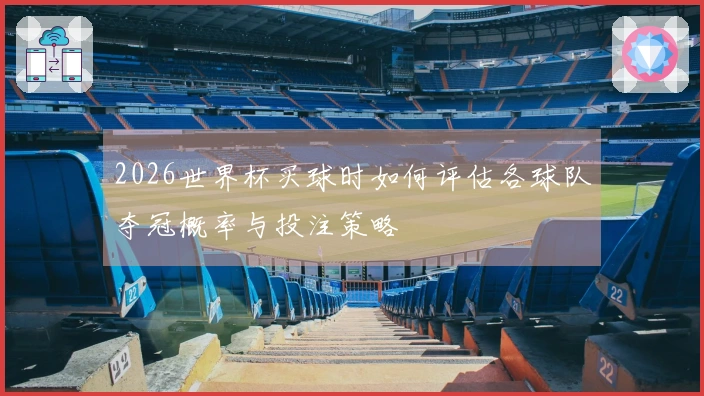 2026世界杯买球时如何评估各球队夺冠概率与投注策略