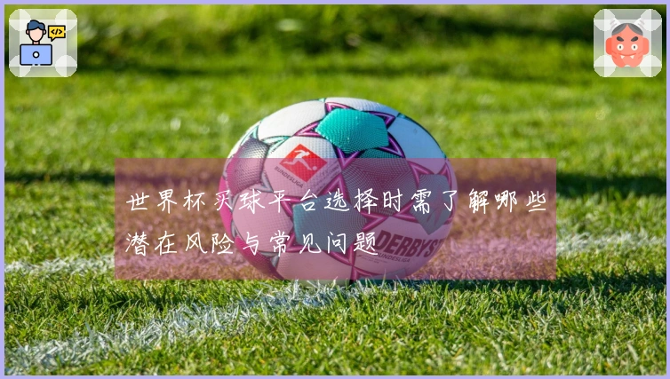 世界杯买球平台选择时需了解哪些潜在风险与常见问题