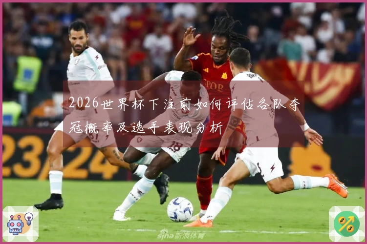 2026世界杯下注前如何评估各队夺冠概率及选手表现分析