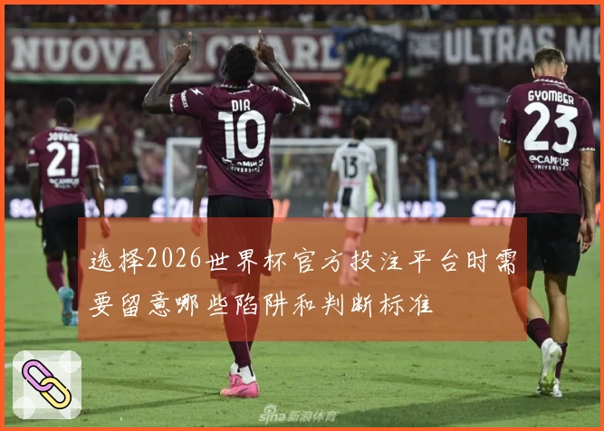 选择2026世界杯官方投注平台时需要留意哪些陷阱和判断标准