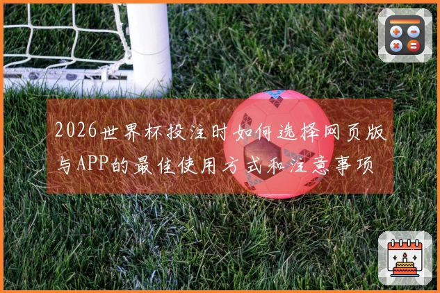 2026世界杯投注时如何选择网页版与APP的最佳使用方式和注意事项