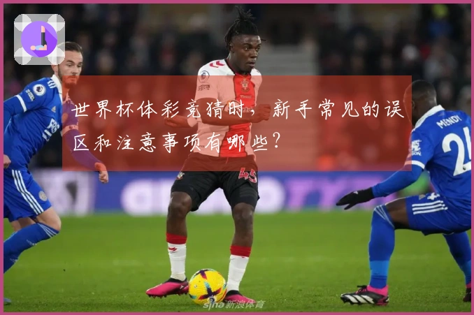 世界杯体彩竞猜时，新手常见的误区和注意事项有哪些？