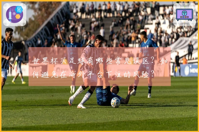世界杯买足球有哪些常见误区？如何避免在海外平台下注的风险？