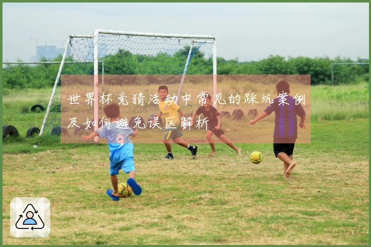 世界杯竞猜活动中常见的踩坑案例及如何避免误区解析