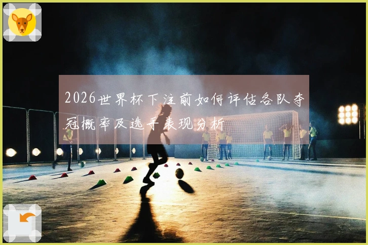 2026世界杯下注前如何评估各队夺冠概率及选手表现分析