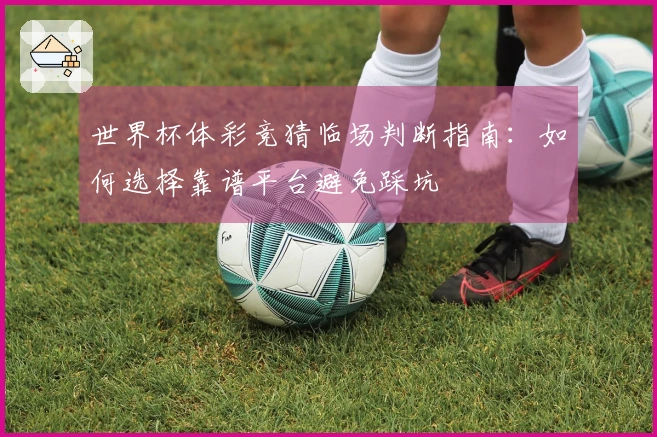 世界杯体彩竞猜临场判断指南：如何选择靠谱平台避免踩坑
