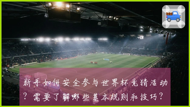 新手如何安全参与世界杯竞猜活动?需要了解哪些基本规则和技巧?