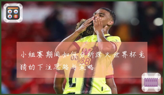 小组赛期间如何分析烽火世界杯竞猜的下注思路与策略