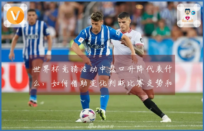世界杯竞猜活动中盘口升降代表什么，如何借助变化判断比赛走势和投注策略