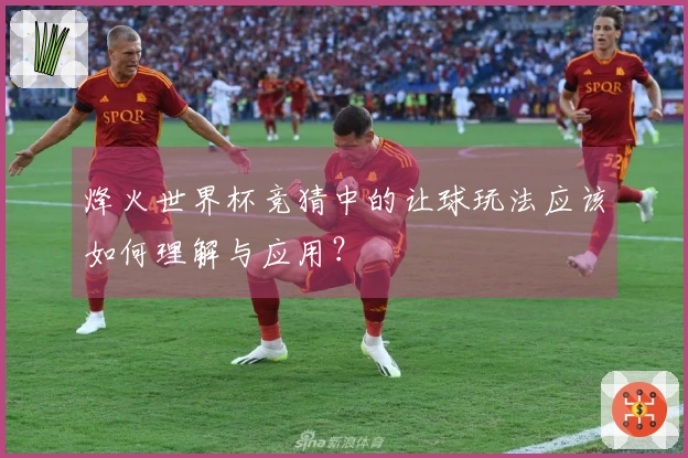 烽火世界杯竞猜中的让球玩法应该如何理解与应用？