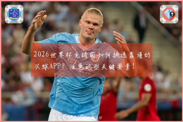 2026世界杯竞猜前如何挑选靠谱的买球APP？注意这些关键要素！