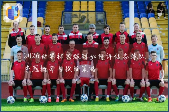 2026世界杯买球时如何评估各球队夺冠概率与投注策略